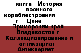 книга = История военного кораблестроения =.  1940 г. › Цена ­ 5 000 - Приморский край, Владивосток г. Коллекционирование и антиквариат » Антиквариат   